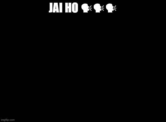 blank black | JAI HO 🗣🗣🗣 | image tagged in blank black | made w/ Imgflip meme maker