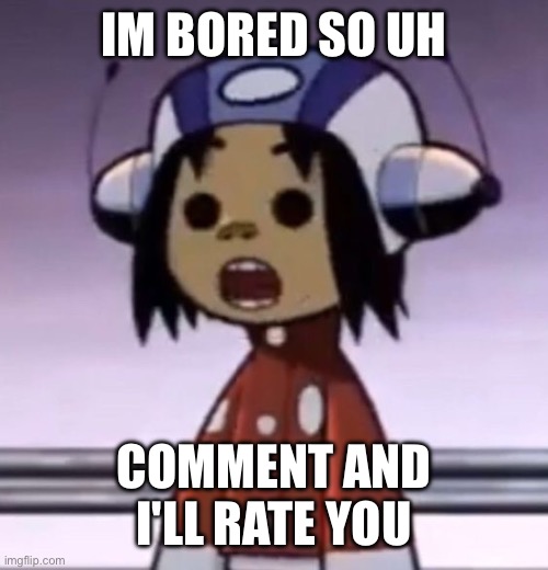 :O | IM BORED SO UH; COMMENT AND I'LL RATE YOU | image tagged in o | made w/ Imgflip meme maker