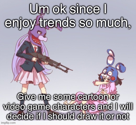 Die you stupid bi- | Um ok since I enjoy trends so much, Give me some cartoon or video game characters and I will decide if I should draw it or not | image tagged in die you stupid ni- | made w/ Imgflip meme maker