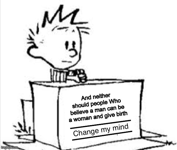 Change my mind (Calvin) | And neither should people Who believe a man can be a woman and give birth | image tagged in change my mind calvin | made w/ Imgflip meme maker