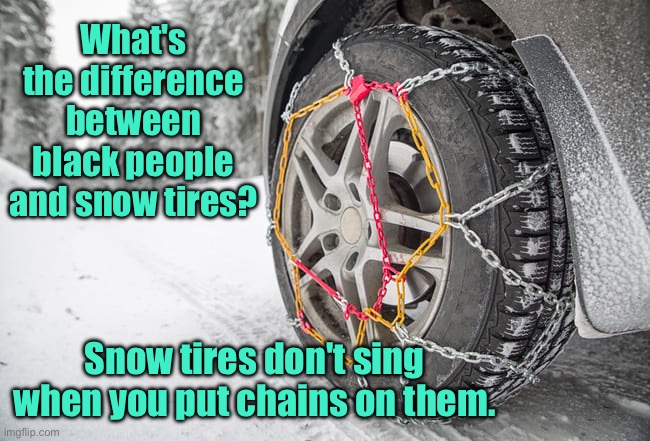 Snow tires | What's the difference between black people and snow tires? Snow tires don't sing when you put chains on them. | image tagged in snow chains,difference between,black people,snow tires,do not sing,when chained | made w/ Imgflip meme maker