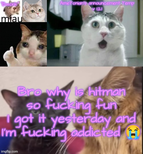 AmeTonian's announcement Temp v 1.2.1 | Bro why is hitman so fucking fun
I got it yesterday and I'm fucking addicted 😭 | image tagged in ametonian's announcement temp v 1 2 1 | made w/ Imgflip meme maker