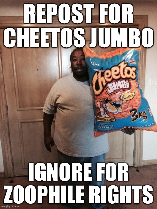 Cheetos Jumbo | REPOST FOR CHEETOS JUMBO IGNORE FOR ZOOPHILE RIGHTS | image tagged in cheetos jumbo | made w/ Imgflip meme maker