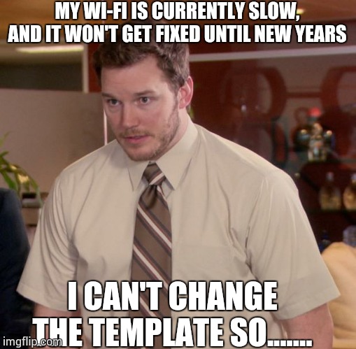 No, I'm serious. | MY WI-FI IS CURRENTLY SLOW, AND IT WON'T GET FIXED UNTIL NEW YEARS; I CAN'T CHANGE THE TEMPLATE SO....... | image tagged in memes,wifi | made w/ Imgflip meme maker