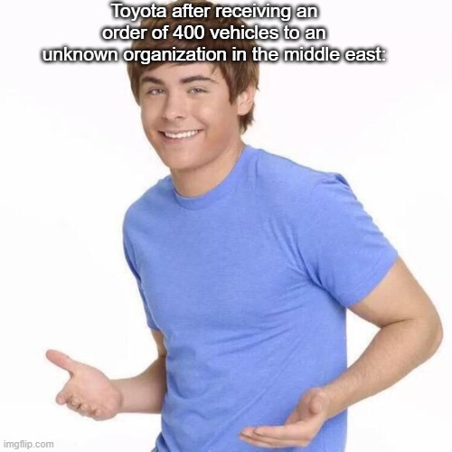 What could go wrong? | Toyota after receiving an order of 400 vehicles to an unknown organization in the middle east: | image tagged in funny memes | made w/ Imgflip meme maker