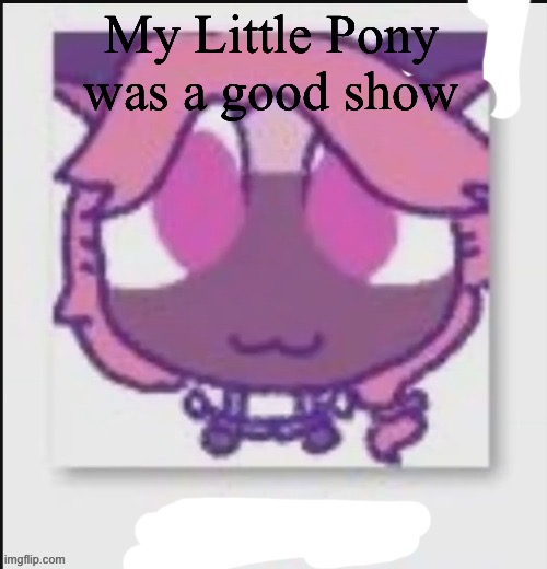 Mittens Wichien announcement temp | My Little Pony was a good show | image tagged in mittens wichien announcement temp | made w/ Imgflip meme maker