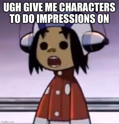 totally bot stealing Denki's idea | UGH GIVE ME CHARACTERS TO DO IMPRESSIONS ON | image tagged in o | made w/ Imgflip meme maker