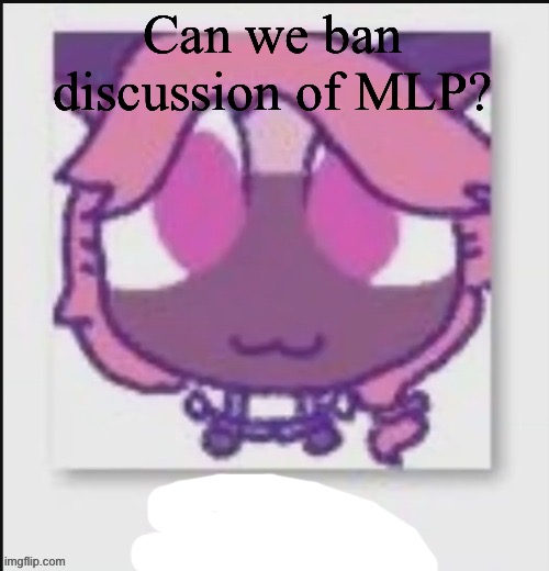 Mittens Wichien announcement temp | Can we ban discussion of MLP? | image tagged in mittens wichien announcement temp | made w/ Imgflip meme maker