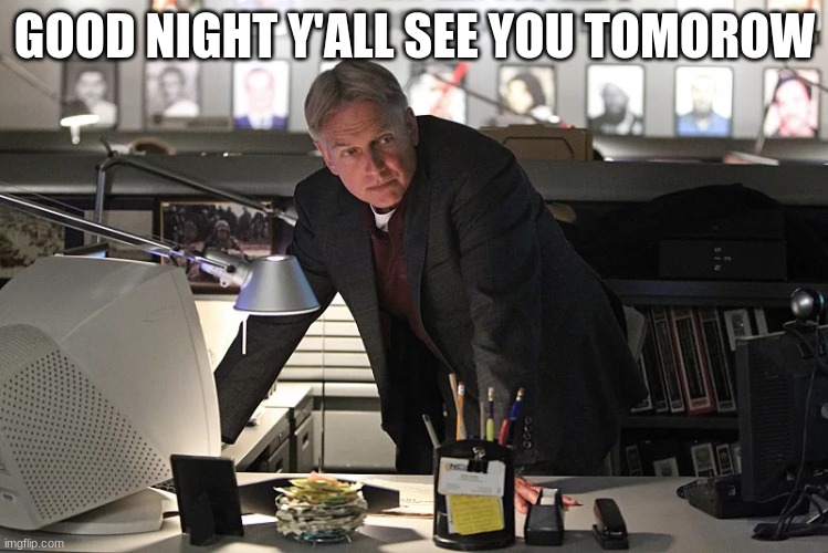 NCIS gibbs | GOOD NIGHT Y'ALL SEE YOU TOMORROW | image tagged in ncis gibbs | made w/ Imgflip meme maker