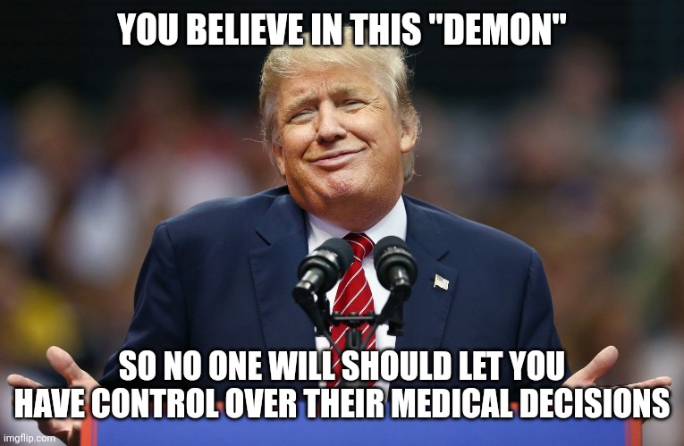 Trump Shrug | YOU BELIEVE IN THIS "DEMON" SO NO ONE WILL SHOULD LET YOU HAVE CONTROL OVER THEIR MEDICAL DECISIONS | image tagged in trump shrug | made w/ Imgflip meme maker