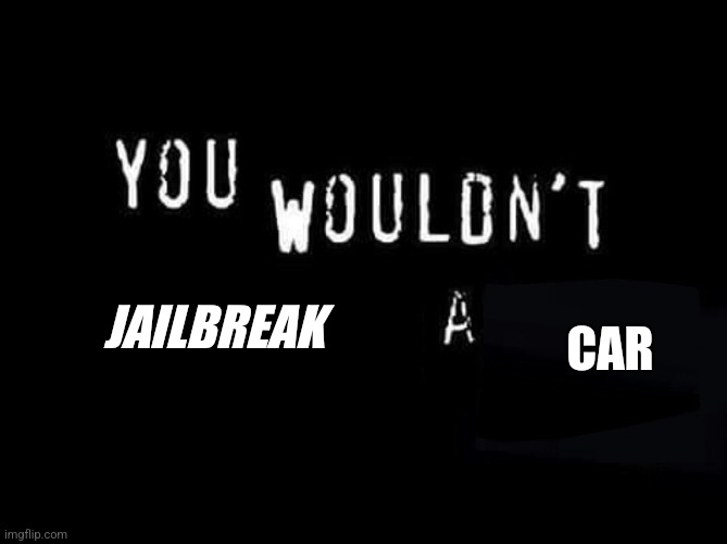 You wouldn’t X a Y | JAILBREAK; CAR | image tagged in you wouldn t x a y | made w/ Imgflip meme maker