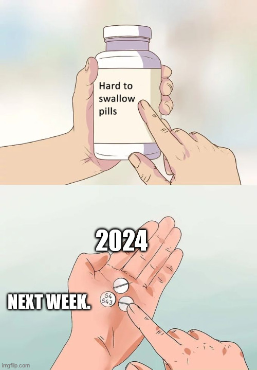 2024 Hard to swallow | 2024; NEXT WEEK. | image tagged in memes,hard to swallow pills | made w/ Imgflip meme maker