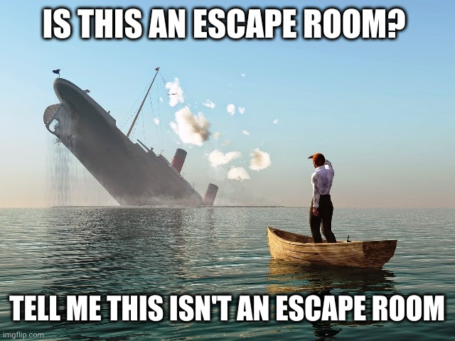 Escape room or sunken ocean liner? | IS THIS AN ESCAPE ROOM? TELL ME THIS ISN'T AN ESCAPE ROOM | image tagged in sinking ship,escape room,titanic,lifeboat,memes,boat | made w/ Imgflip meme maker