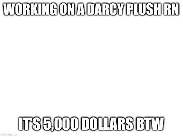 A | WORKING ON A DARCY PLUSH RN; IT’S 5,000 DOLLARS BTW | made w/ Imgflip meme maker