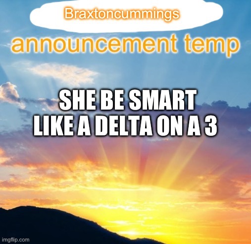 Braxtoncummings announcement temp | SHE BE SMART LIKE A DELTA ON A 3 | image tagged in braxtoncummings announcement temp | made w/ Imgflip meme maker