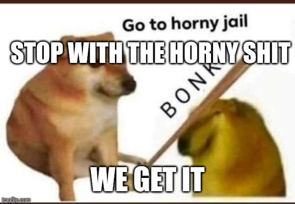 Go to horny jail | STOP WITH THE HORNY SHIT; WE GET IT | image tagged in go to horny jail | made w/ Imgflip meme maker