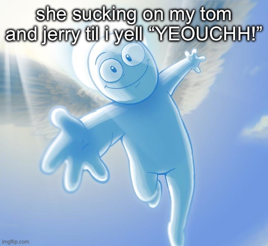 angel | she sucking on my tom and jerry til i yell “YEOUCHH!” | image tagged in angel | made w/ Imgflip meme maker