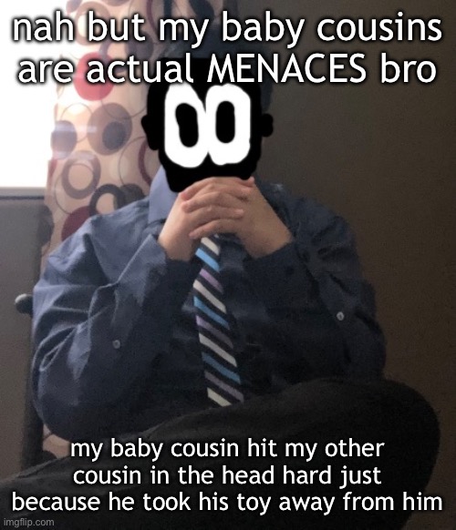 delted but he's badass | nah but my baby cousins are actual MENACES bro; my baby cousin hit my other cousin in the head hard just because he took his toy away from him | image tagged in delted but he's badass | made w/ Imgflip meme maker