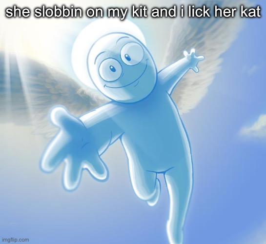 angel | she slobbin on my kit and i lick her kat | image tagged in angel | made w/ Imgflip meme maker