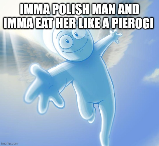 angel | IMMA POLISH MAN AND IMMA EAT HER LIKE A PIEROGI | image tagged in angel | made w/ Imgflip meme maker