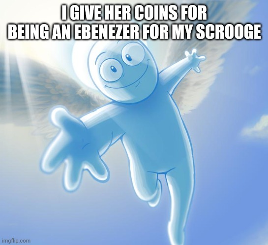 angel | I GIVE HER COINS FOR BEING AN EBENEZER FOR MY SCROOGE | image tagged in angel | made w/ Imgflip meme maker