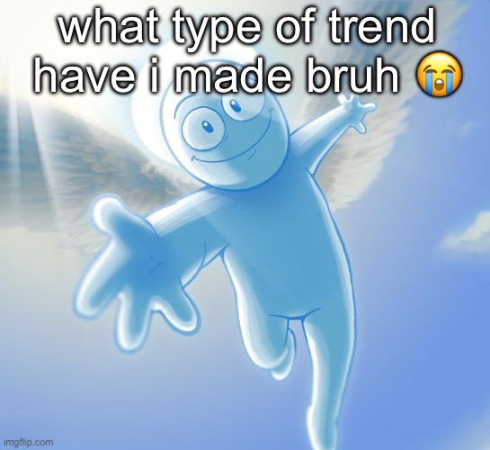 angel | what type of trend have i made bruh 😭 | image tagged in angel | made w/ Imgflip meme maker