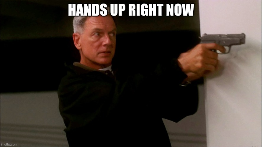 NCIS GIBBS | HANDS UP RIGHT NOW | image tagged in ncis gibbs | made w/ Imgflip meme maker