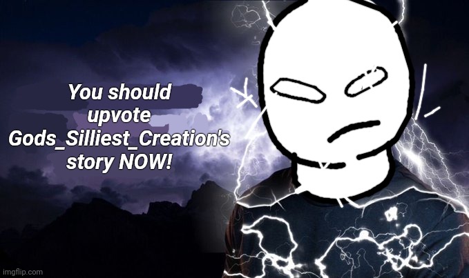 You should go read God's Silliest Creation's story, NOW! | You should upvote Gods_Silliest_Creation's story NOW! | image tagged in you should k wodr now | made w/ Imgflip meme maker