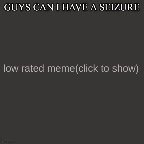 HELP I CANT HOLD BACK THE NERVES | GUYS CAN I HAVE A SEIZURE | image tagged in low rated meme | made w/ Imgflip meme maker