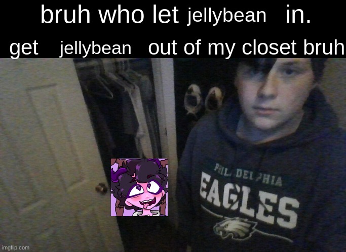 bruh who let X in. get X out of my closet bruh | jellybean; jellybean | image tagged in bruh who let x in get x out of my closet bruh | made w/ Imgflip meme maker