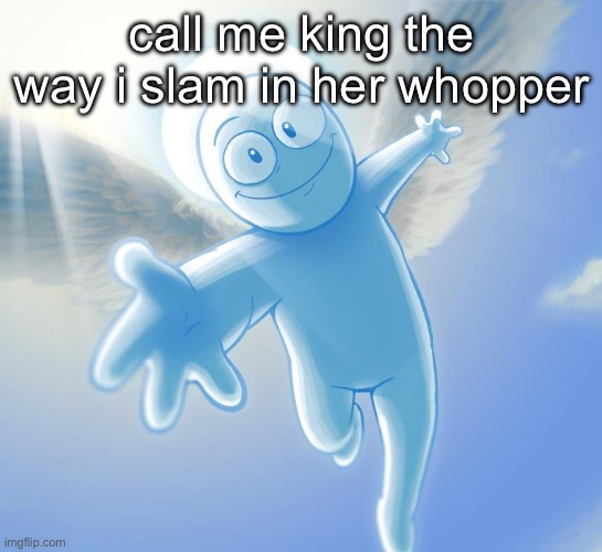 angel | call me king the way i slam in her whopper | image tagged in angel | made w/ Imgflip meme maker