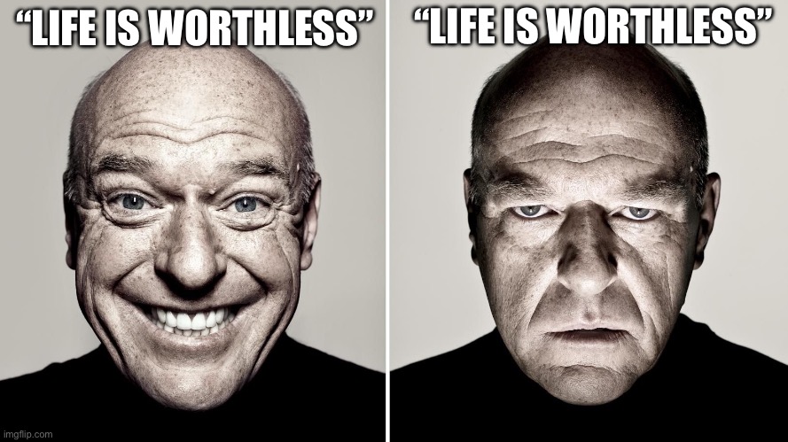 Literally the two moods | “LIFE IS WORTHLESS”; “LIFE IS WORTHLESS” | image tagged in dean norris's reaction | made w/ Imgflip meme maker