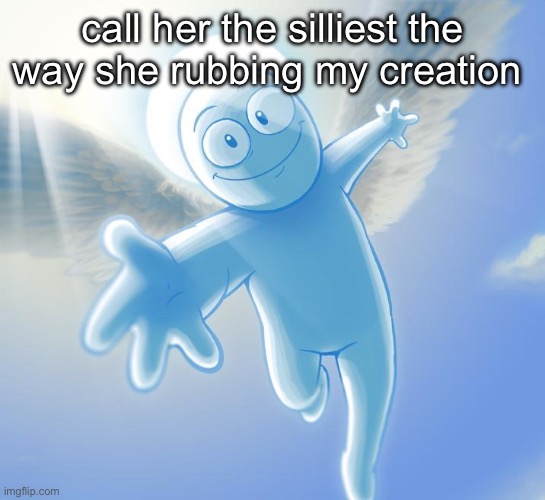 angel | call her the silliest the way she rubbing my creation | image tagged in angel | made w/ Imgflip meme maker