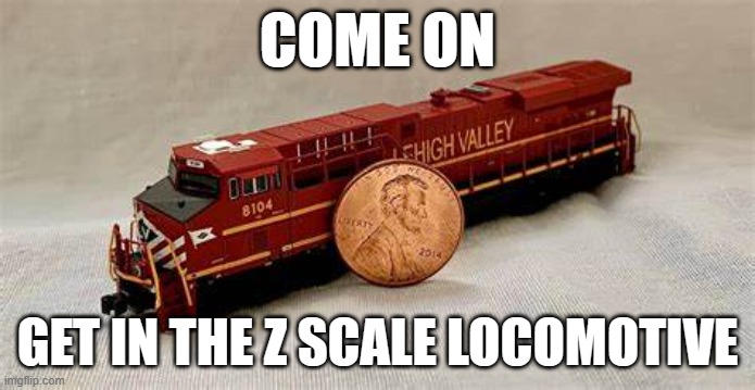 get in the z scale | COME ON; GET IN THE Z SCALE LOCOMOTIVE | image tagged in e | made w/ Imgflip meme maker