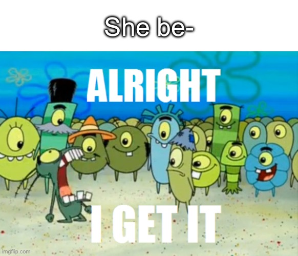 Alright I get It | She be- | image tagged in alright i get it | made w/ Imgflip meme maker