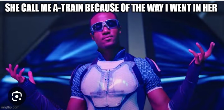 idk what im doing | SHE CALL ME A-TRAIN BECAUSE OF THE WAY I WENT IN HER | made w/ Imgflip meme maker