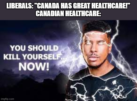 You Should Kill Yourself NOW! | LIBERALS: "CANADA HAS GREAT HEALTHCARE!"

CANADIAN HEALTHCARE: | image tagged in you should kill yourself now,socialism,dystopia | made w/ Imgflip meme maker