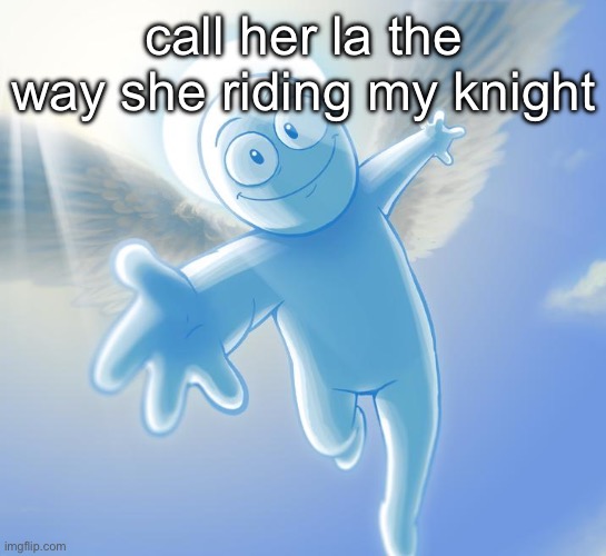 angel | call her la the way she riding my knight | image tagged in angel | made w/ Imgflip meme maker