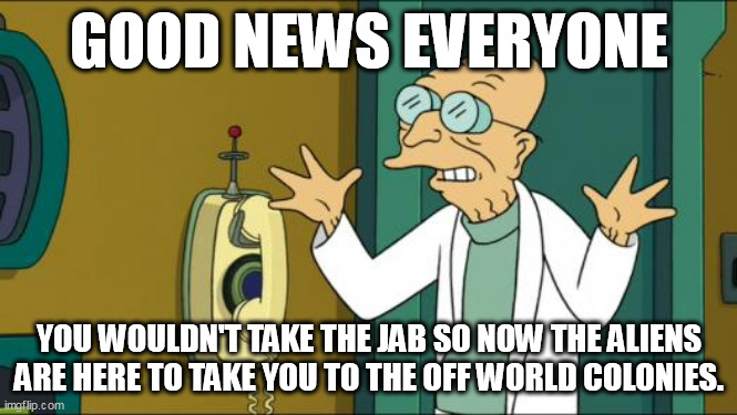 Futurama Professor | GOOD NEWS EVERYONE; YOU WOULDN'T TAKE THE JAB SO NOW THE ALIENS ARE HERE TO TAKE YOU TO THE OFF WORLD COLONIES. | image tagged in futurama professor | made w/ Imgflip meme maker