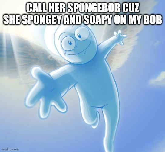 angel | CALL HER SPONGEBOB CUZ SHE SPONGEY AND SOAPY ON MY BOB | image tagged in angel | made w/ Imgflip meme maker