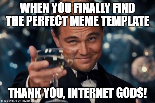 Leonardo Dicaprio Cheers Meme | WHEN YOU FINALLY FIND THE PERFECT MEME TEMPLATE; THANK YOU, INTERNET GODS! | image tagged in memes,leonardo dicaprio cheers | made w/ Imgflip meme maker