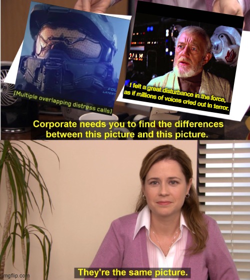 halo and star wars be like | I felt a great disturbance in the force, as if millions of voices cried out in terror. | image tagged in memes,they're the same picture,halo,master chief,star wars,obi wan kenobi | made w/ Imgflip meme maker