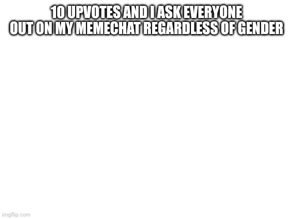 10 UPVOTES AND I ASK EVERYONE OUT ON MY MEMECHAT REGARDLESS OF GENDER | made w/ Imgflip meme maker