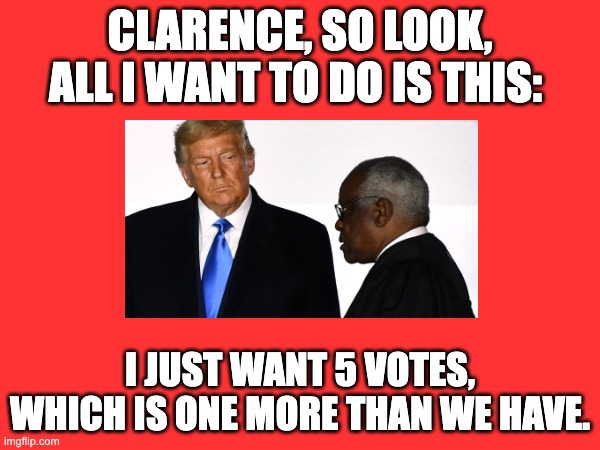 Trump: All I Want to Find is 5 Supreme Court Votes | CLARENCE, SO LOOK, ALL I WANT TO DO IS THIS:; I JUST WANT 5 VOTES, WHICH IS ONE MORE THAN WE HAVE. | made w/ Imgflip meme maker