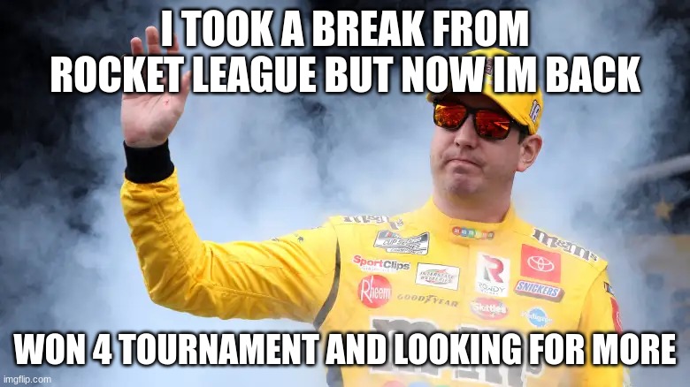 kyle busch | I TOOK A BREAK FROM ROCKET LEAGUE BUT NOW IM BACK; WON 4 TOURNAMENT AND LOOKING FOR MORE | image tagged in kyle busch | made w/ Imgflip meme maker