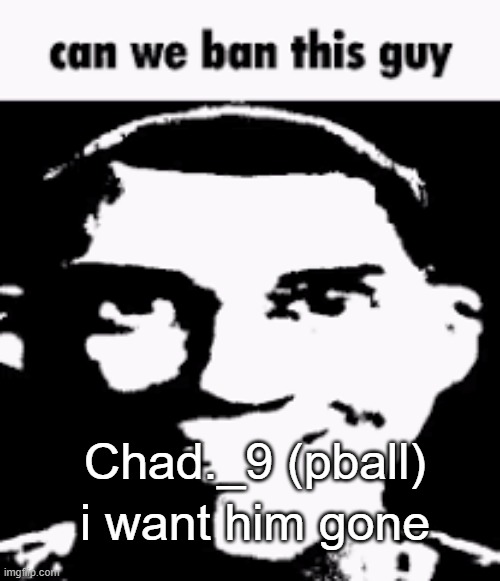 Can we ban this guy | i want him gone; Chad._9 (pball) | image tagged in can we ban this guy | made w/ Imgflip meme maker