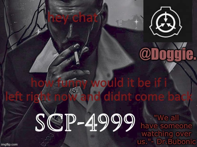 XgzgizigxigxiycDoggies Announcement temp (SCP) | hey chat; how funny would it be if i left right now and didnt come back | image tagged in doggies announcement temp scp | made w/ Imgflip meme maker