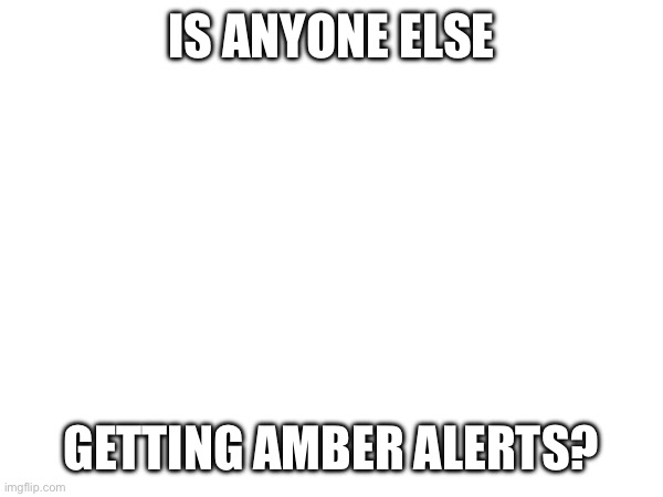 I’m getting them so I wanna know if anyone else is | IS ANYONE ELSE; GETTING AMBER ALERTS? | made w/ Imgflip meme maker