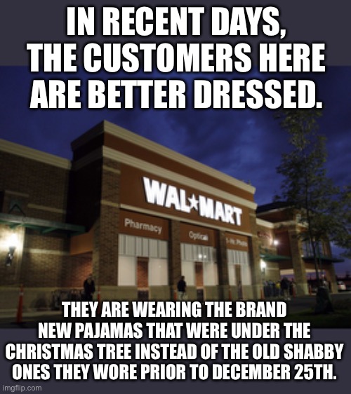Walmart fashions | IN RECENT DAYS, THE CUSTOMERS HERE ARE BETTER DRESSED. THEY ARE WEARING THE BRAND NEW PAJAMAS THAT WERE UNDER THE CHRISTMAS TREE INSTEAD OF THE OLD SHABBY ONES THEY WORE PRIOR TO DECEMBER 25TH. | image tagged in walmart | made w/ Imgflip meme maker