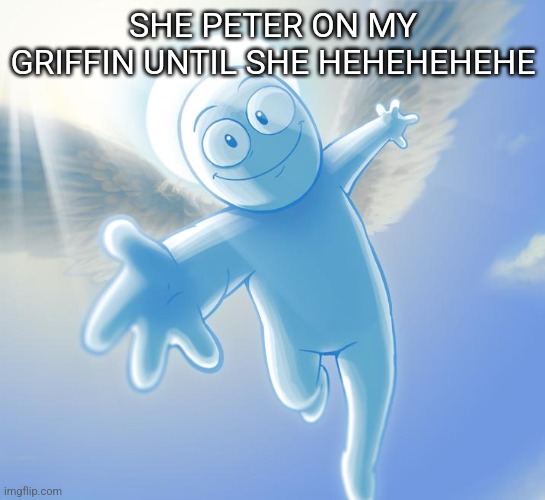 angel | SHE PETER ON MY GRIFFIN UNTIL SHE HEHEHEHEHE | image tagged in angel | made w/ Imgflip meme maker